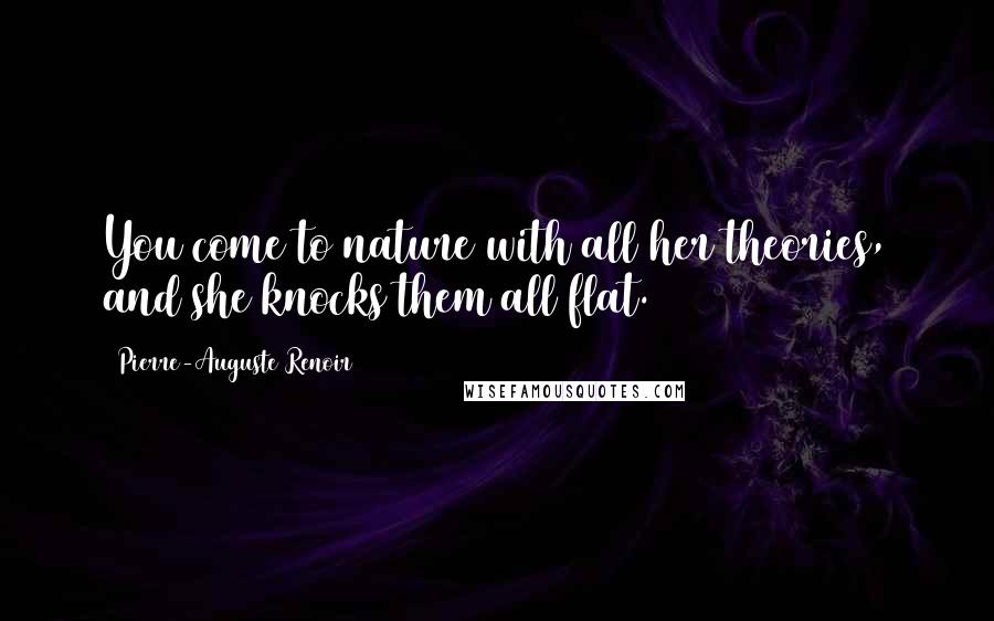 Pierre-Auguste Renoir Quotes: You come to nature with all her theories, and she knocks them all flat.