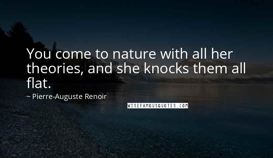 Pierre-Auguste Renoir Quotes: You come to nature with all her theories, and she knocks them all flat.