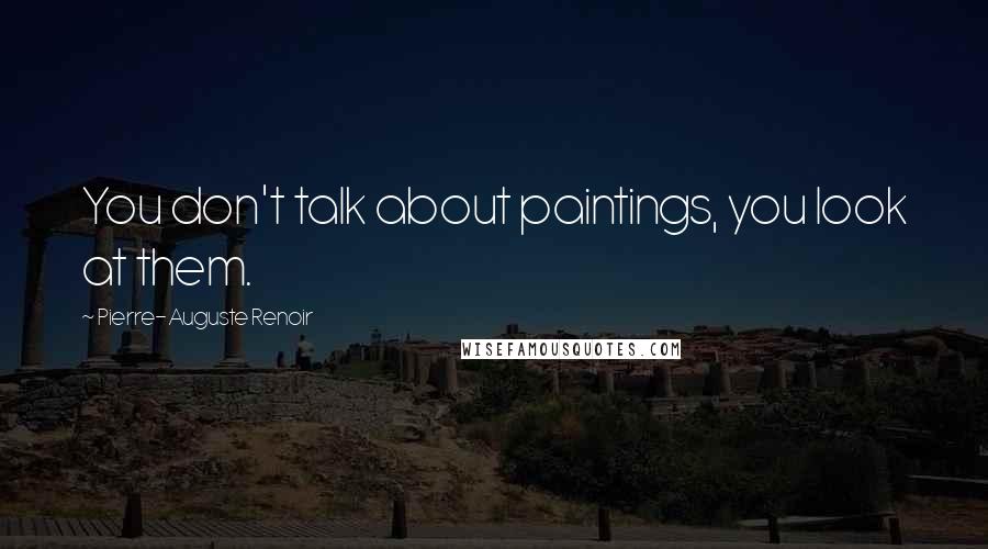 Pierre-Auguste Renoir Quotes: You don't talk about paintings, you look at them.