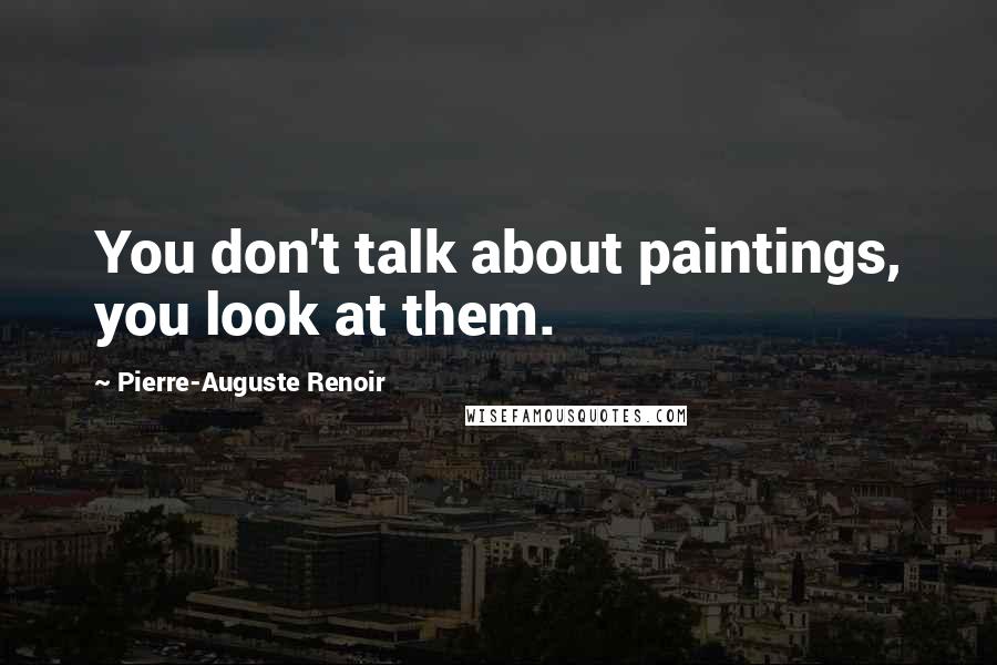Pierre-Auguste Renoir Quotes: You don't talk about paintings, you look at them.
