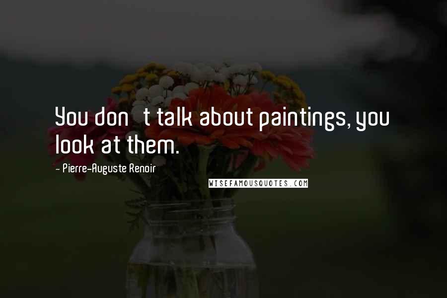 Pierre-Auguste Renoir Quotes: You don't talk about paintings, you look at them.