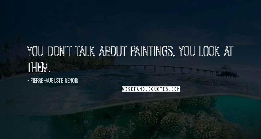 Pierre-Auguste Renoir Quotes: You don't talk about paintings, you look at them.