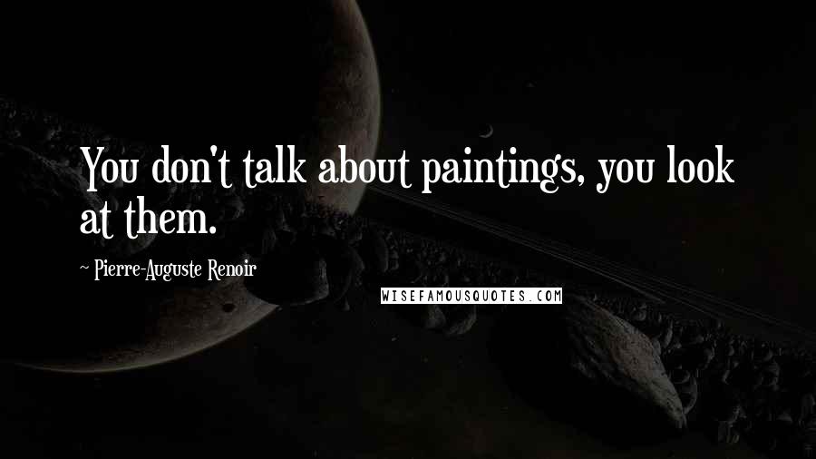 Pierre-Auguste Renoir Quotes: You don't talk about paintings, you look at them.