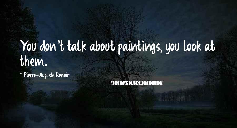 Pierre-Auguste Renoir Quotes: You don't talk about paintings, you look at them.