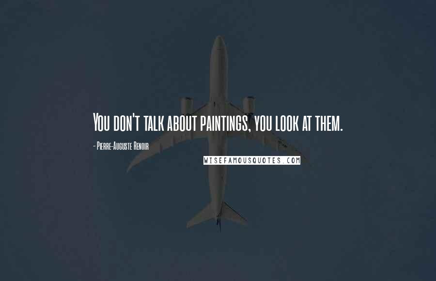 Pierre-Auguste Renoir Quotes: You don't talk about paintings, you look at them.