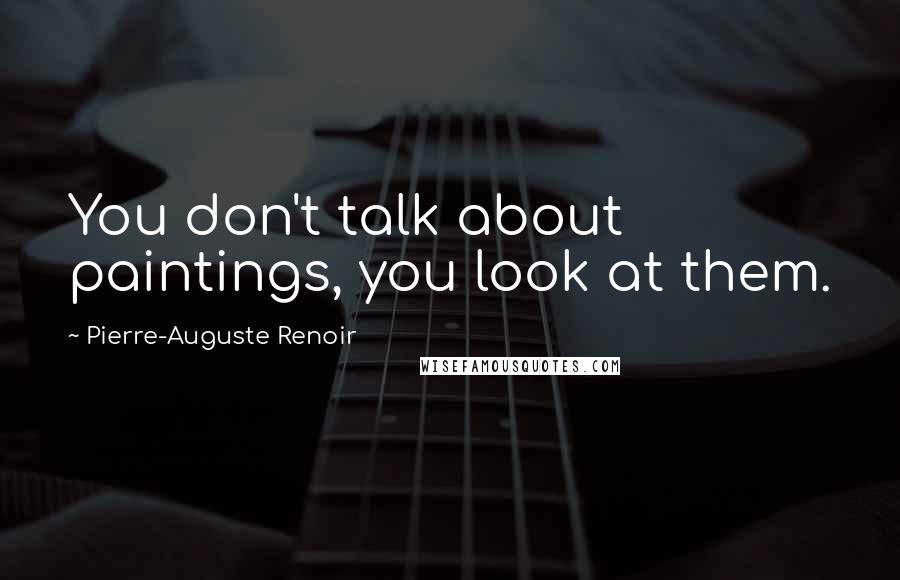 Pierre-Auguste Renoir Quotes: You don't talk about paintings, you look at them.