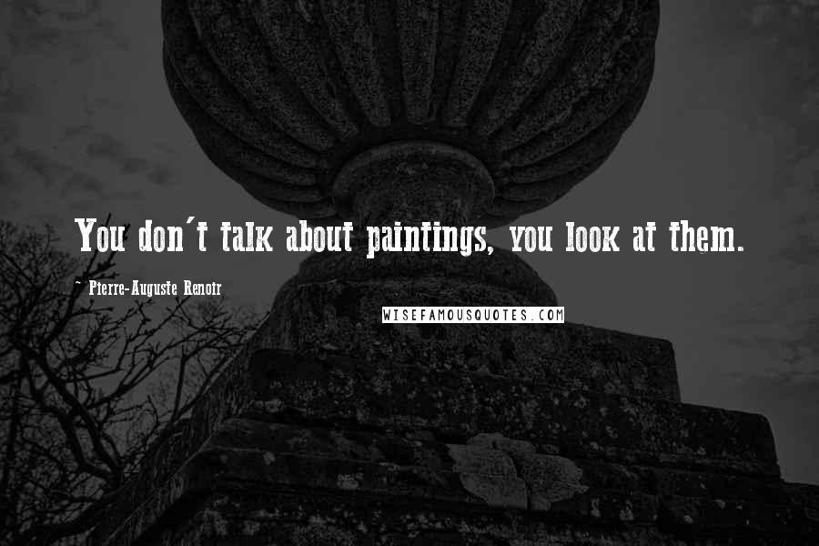 Pierre-Auguste Renoir Quotes: You don't talk about paintings, you look at them.