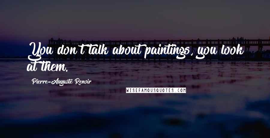 Pierre-Auguste Renoir Quotes: You don't talk about paintings, you look at them.