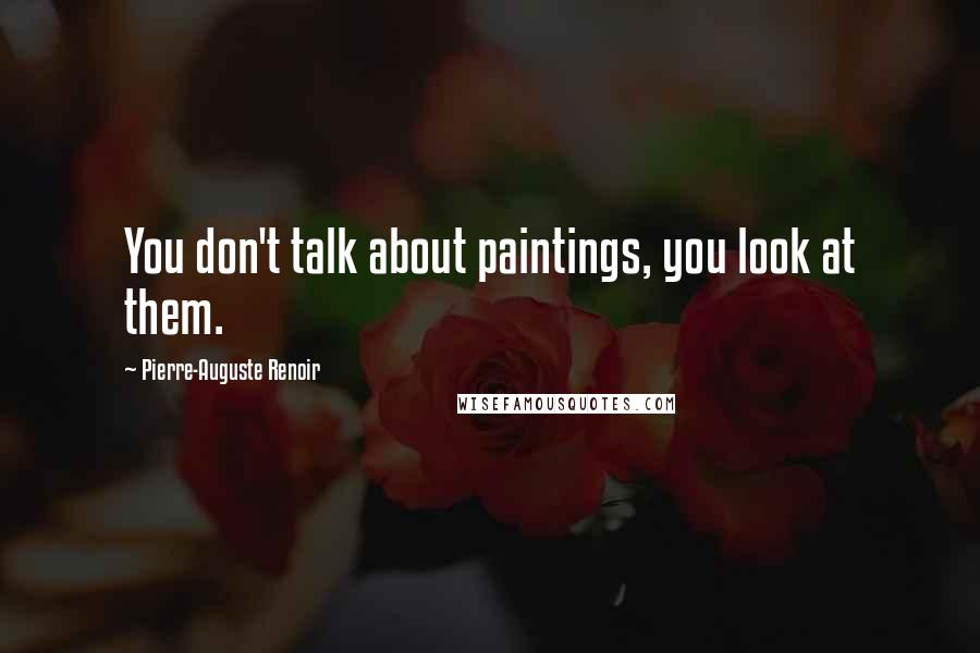 Pierre-Auguste Renoir Quotes: You don't talk about paintings, you look at them.