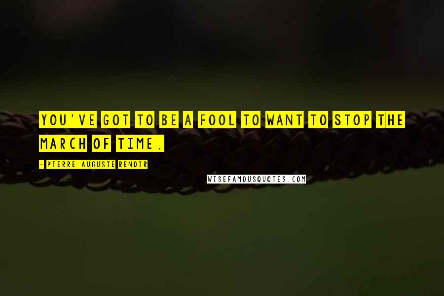 Pierre-Auguste Renoir Quotes: You've got to be a fool to want to stop the march of time.