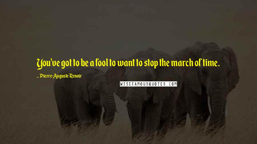 Pierre-Auguste Renoir Quotes: You've got to be a fool to want to stop the march of time.