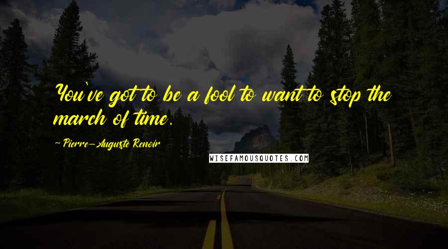 Pierre-Auguste Renoir Quotes: You've got to be a fool to want to stop the march of time.
