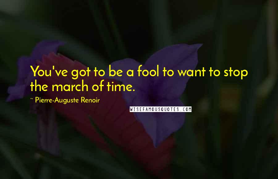 Pierre-Auguste Renoir Quotes: You've got to be a fool to want to stop the march of time.