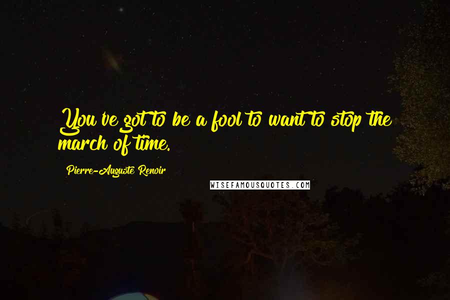 Pierre-Auguste Renoir Quotes: You've got to be a fool to want to stop the march of time.