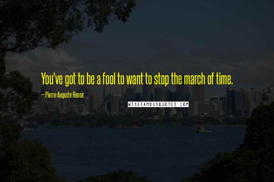 Pierre-Auguste Renoir Quotes: You've got to be a fool to want to stop the march of time.