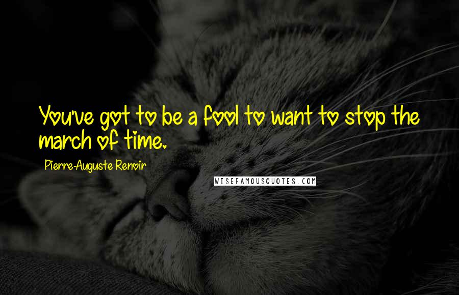 Pierre-Auguste Renoir Quotes: You've got to be a fool to want to stop the march of time.