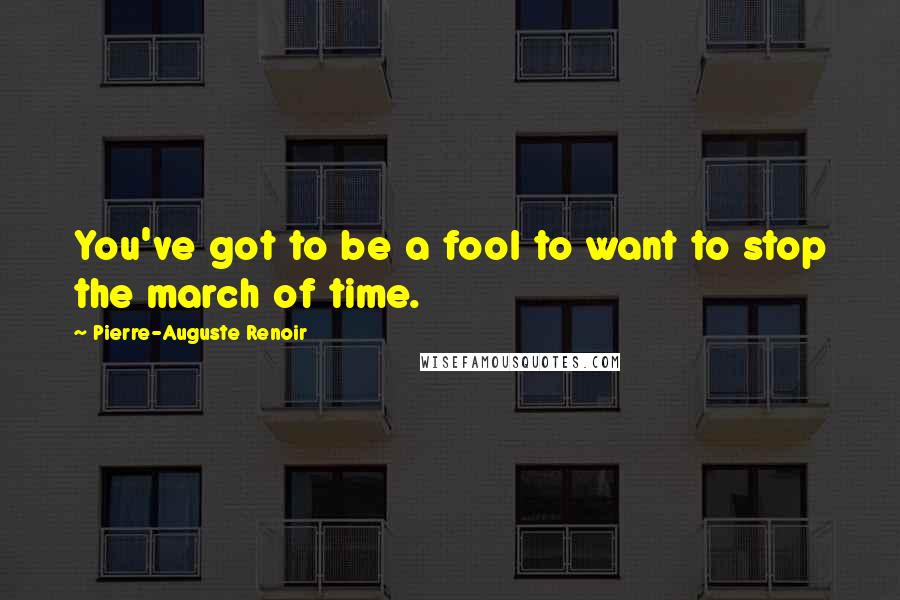 Pierre-Auguste Renoir Quotes: You've got to be a fool to want to stop the march of time.