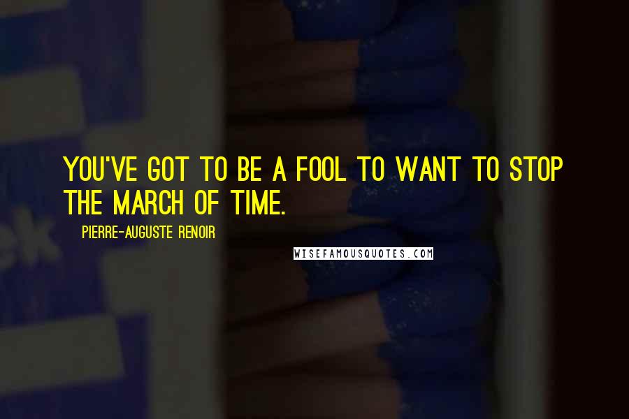 Pierre-Auguste Renoir Quotes: You've got to be a fool to want to stop the march of time.