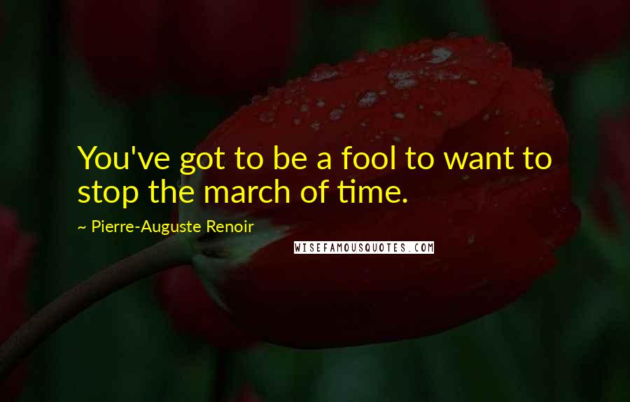 Pierre-Auguste Renoir Quotes: You've got to be a fool to want to stop the march of time.