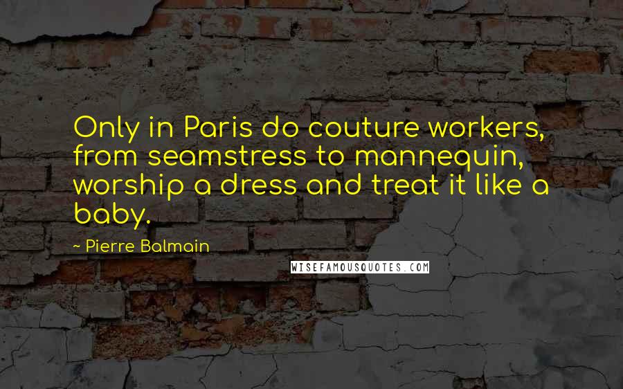 Pierre Balmain Quotes: Only in Paris do couture workers, from seamstress to mannequin, worship a dress and treat it like a baby.