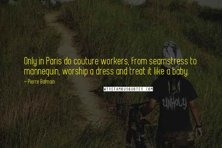 Pierre Balmain Quotes: Only in Paris do couture workers, from seamstress to mannequin, worship a dress and treat it like a baby.