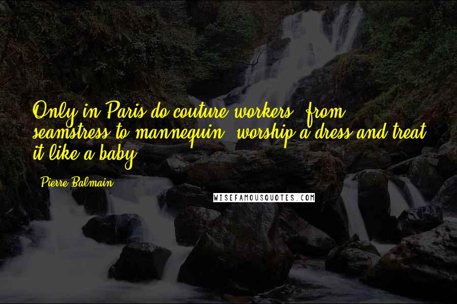 Pierre Balmain Quotes: Only in Paris do couture workers, from seamstress to mannequin, worship a dress and treat it like a baby.