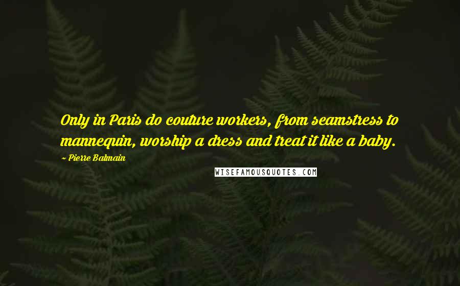 Pierre Balmain Quotes: Only in Paris do couture workers, from seamstress to mannequin, worship a dress and treat it like a baby.