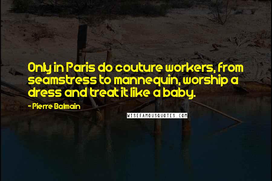 Pierre Balmain Quotes: Only in Paris do couture workers, from seamstress to mannequin, worship a dress and treat it like a baby.