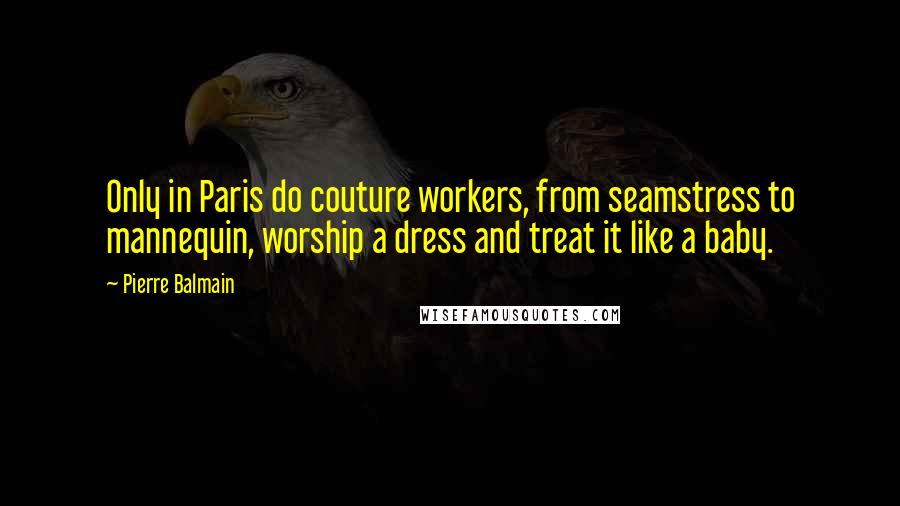 Pierre Balmain Quotes: Only in Paris do couture workers, from seamstress to mannequin, worship a dress and treat it like a baby.