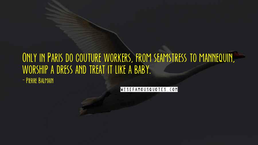 Pierre Balmain Quotes: Only in Paris do couture workers, from seamstress to mannequin, worship a dress and treat it like a baby.