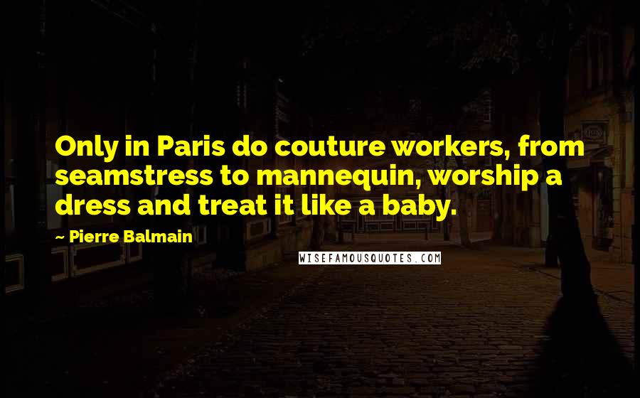 Pierre Balmain Quotes: Only in Paris do couture workers, from seamstress to mannequin, worship a dress and treat it like a baby.
