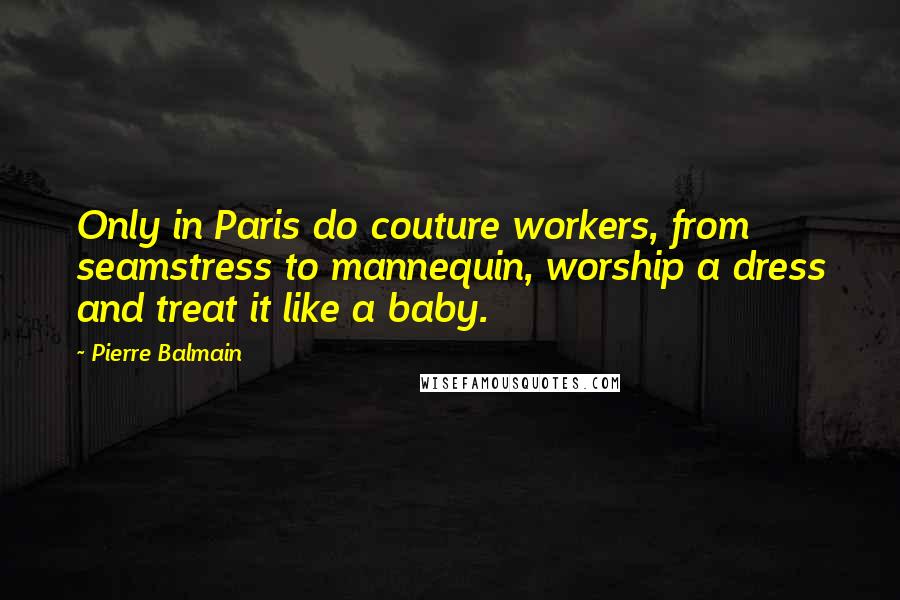 Pierre Balmain Quotes: Only in Paris do couture workers, from seamstress to mannequin, worship a dress and treat it like a baby.