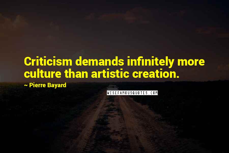 Pierre Bayard Quotes: Criticism demands infinitely more culture than artistic creation.