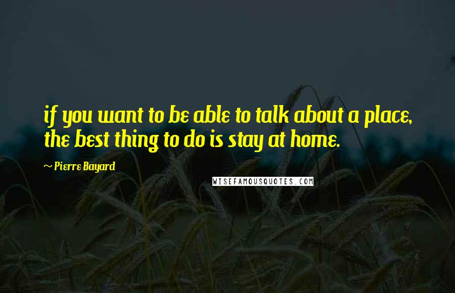 Pierre Bayard Quotes: if you want to be able to talk about a place, the best thing to do is stay at home.