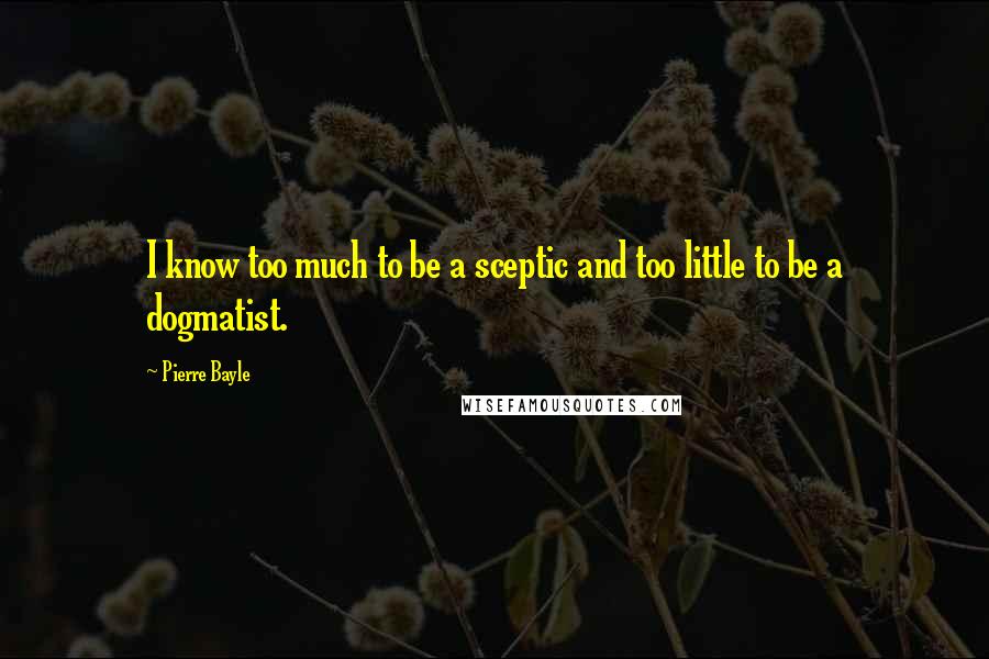 Pierre Bayle Quotes: I know too much to be a sceptic and too little to be a dogmatist.