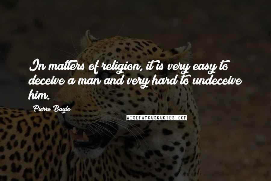 Pierre Bayle Quotes: In matters of religion, it is very easy to deceive a man and very hard to undeceive him.