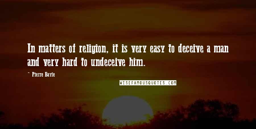 Pierre Bayle Quotes: In matters of religion, it is very easy to deceive a man and very hard to undeceive him.