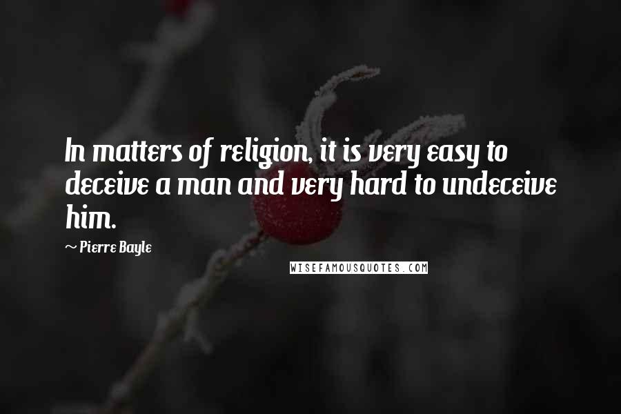 Pierre Bayle Quotes: In matters of religion, it is very easy to deceive a man and very hard to undeceive him.
