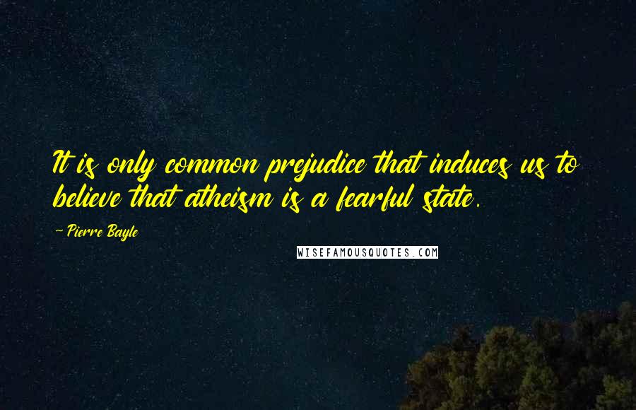 Pierre Bayle Quotes: It is only common prejudice that induces us to believe that atheism is a fearful state.