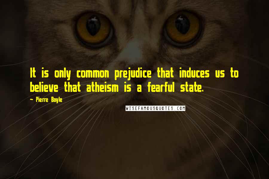 Pierre Bayle Quotes: It is only common prejudice that induces us to believe that atheism is a fearful state.