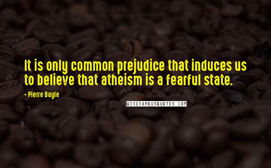 Pierre Bayle Quotes: It is only common prejudice that induces us to believe that atheism is a fearful state.