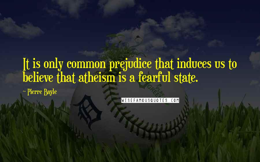 Pierre Bayle Quotes: It is only common prejudice that induces us to believe that atheism is a fearful state.