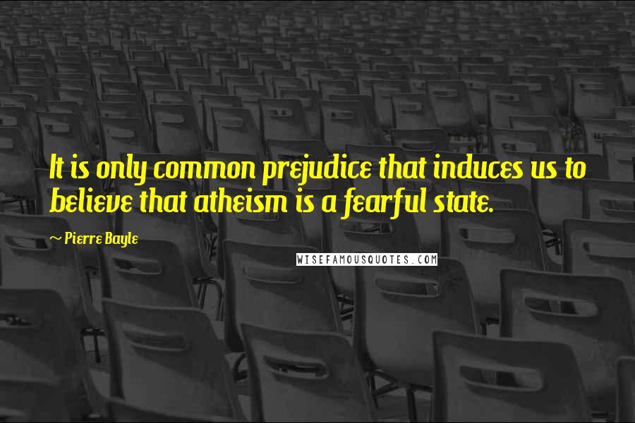 Pierre Bayle Quotes: It is only common prejudice that induces us to believe that atheism is a fearful state.