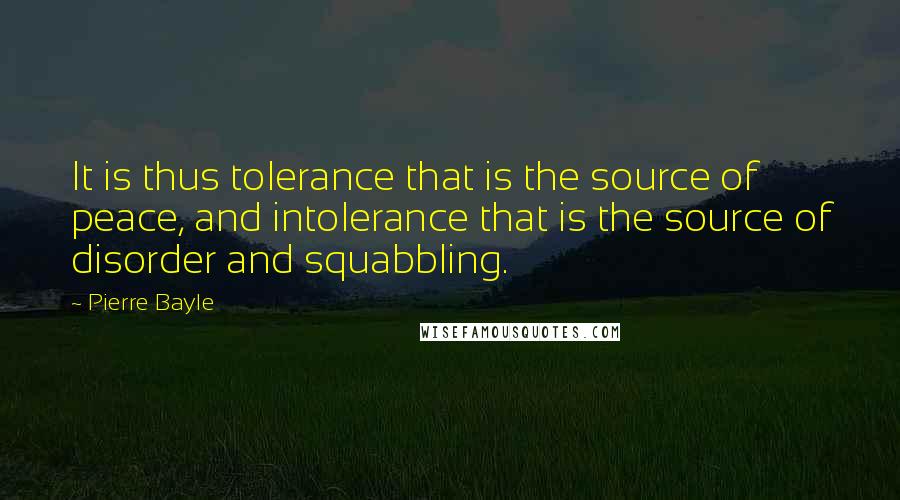 Pierre Bayle Quotes: It is thus tolerance that is the source of peace, and intolerance that is the source of disorder and squabbling.