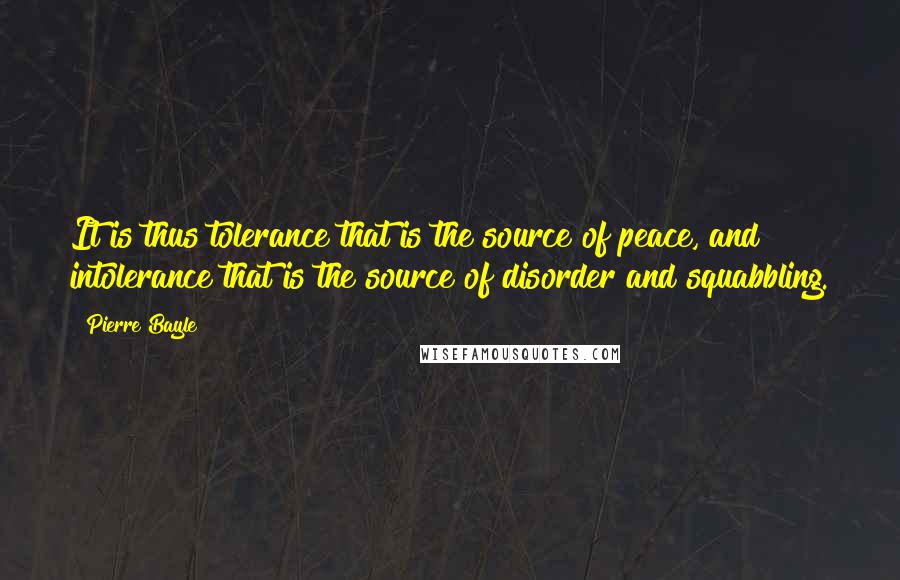 Pierre Bayle Quotes: It is thus tolerance that is the source of peace, and intolerance that is the source of disorder and squabbling.