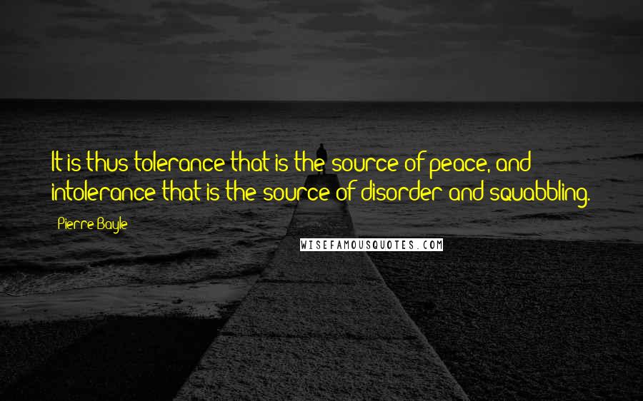 Pierre Bayle Quotes: It is thus tolerance that is the source of peace, and intolerance that is the source of disorder and squabbling.