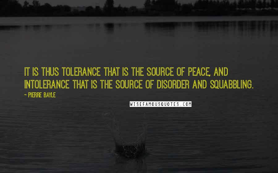 Pierre Bayle Quotes: It is thus tolerance that is the source of peace, and intolerance that is the source of disorder and squabbling.