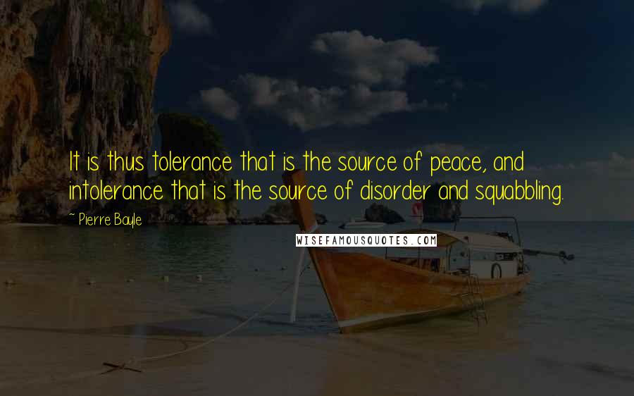 Pierre Bayle Quotes: It is thus tolerance that is the source of peace, and intolerance that is the source of disorder and squabbling.