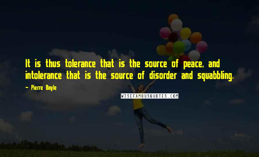 Pierre Bayle Quotes: It is thus tolerance that is the source of peace, and intolerance that is the source of disorder and squabbling.