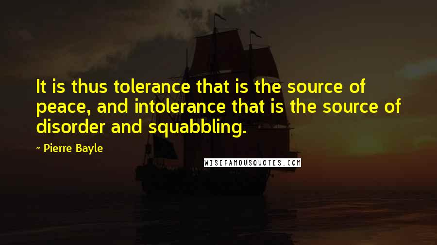 Pierre Bayle Quotes: It is thus tolerance that is the source of peace, and intolerance that is the source of disorder and squabbling.